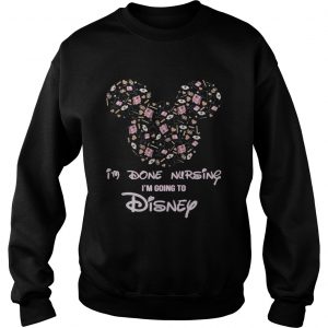 Mickey mouse Im done Nursing Im going to Disney Sweatshirt
