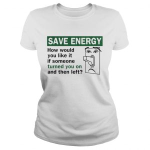 Save energy how would you like it if someone turned you on and then left Ladies Tee