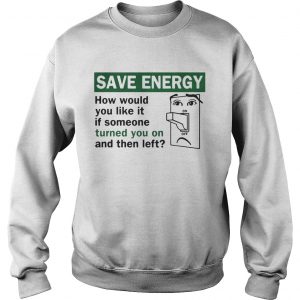 Save energy how would you like it if someone turned you on and then left Sweatshirt