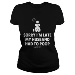 Sorry Im Late My Husband Had To Poop Wifelife Ladies Tee